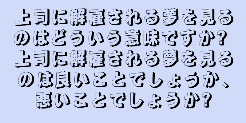 上司に解雇される夢を見るのはどういう意味ですか? 上司に解雇される夢を見るのは良いことでしょうか、悪いことでしょうか?