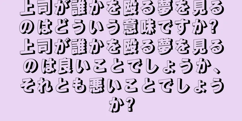 上司が誰かを殴る夢を見るのはどういう意味ですか? 上司が誰かを殴る夢を見るのは良いことでしょうか、それとも悪いことでしょうか?