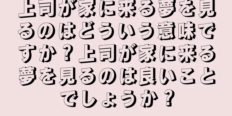 上司が家に来る夢を見るのはどういう意味ですか？上司が家に来る夢を見るのは良いことでしょうか？