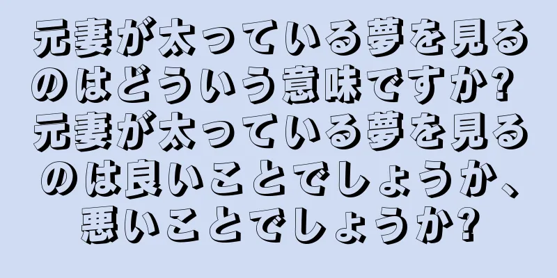 元妻が太っている夢を見るのはどういう意味ですか? 元妻が太っている夢を見るのは良いことでしょうか、悪いことでしょうか?