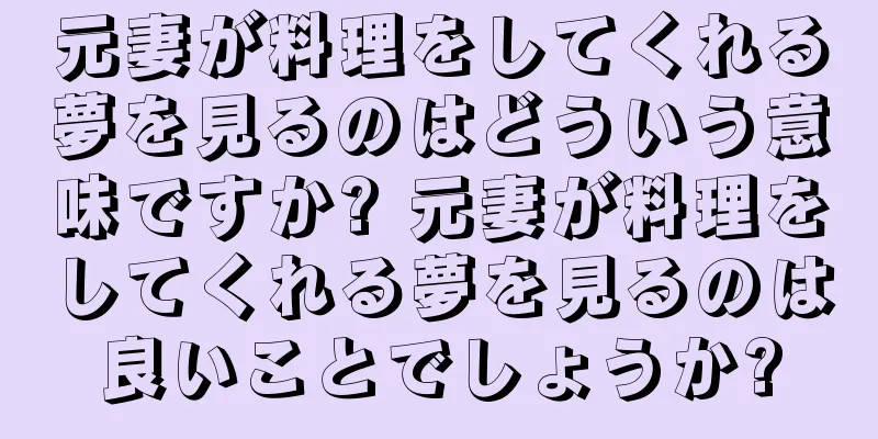 元妻が料理をしてくれる夢を見るのはどういう意味ですか? 元妻が料理をしてくれる夢を見るのは良いことでしょうか?