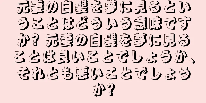 元妻の白髪を夢に見るということはどういう意味ですか? 元妻の白髪を夢に見ることは良いことでしょうか、それとも悪いことでしょうか?