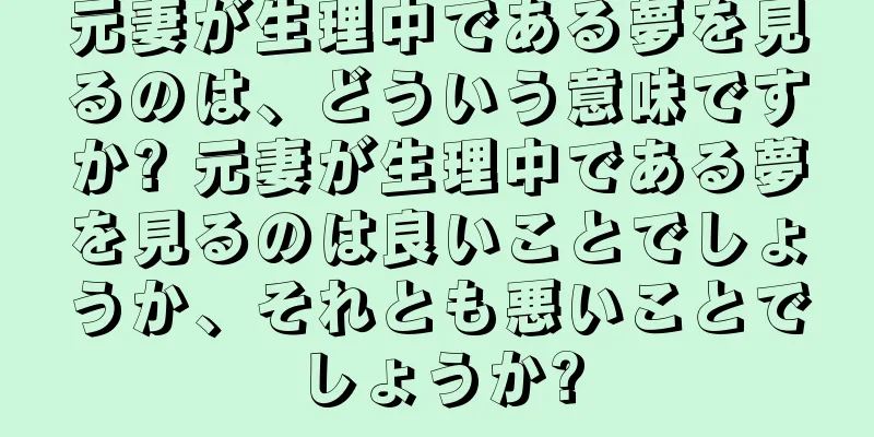 元妻が生理中である夢を見るのは、どういう意味ですか? 元妻が生理中である夢を見るのは良いことでしょうか、それとも悪いことでしょうか?