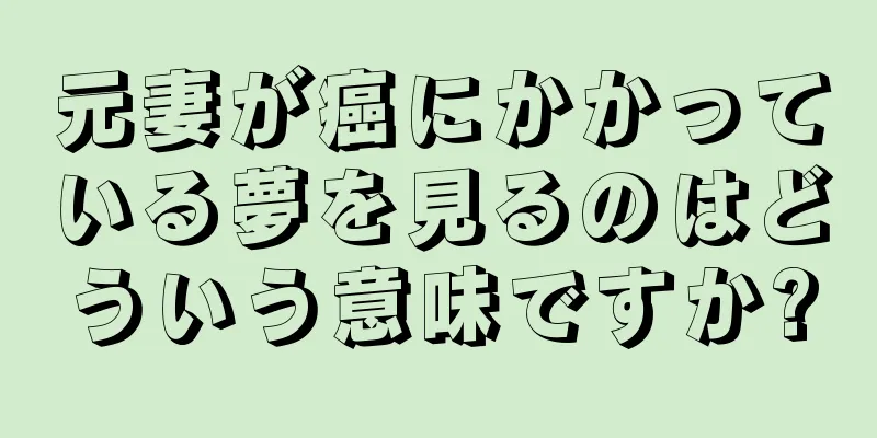 元妻が癌にかかっている夢を見るのはどういう意味ですか?