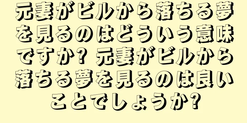 元妻がビルから落ちる夢を見るのはどういう意味ですか? 元妻がビルから落ちる夢を見るのは良いことでしょうか?