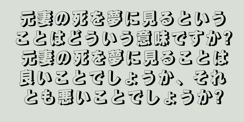 元妻の死を夢に見るということはどういう意味ですか? 元妻の死を夢に見ることは良いことでしょうか、それとも悪いことでしょうか?