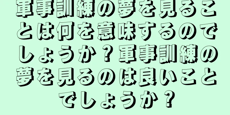 軍事訓練の夢を見ることは何を意味するのでしょうか？軍事訓練の夢を見るのは良いことでしょうか？