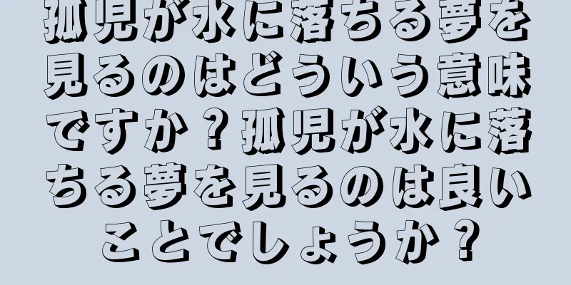 孤児が水に落ちる夢を見るのはどういう意味ですか？孤児が水に落ちる夢を見るのは良いことでしょうか？