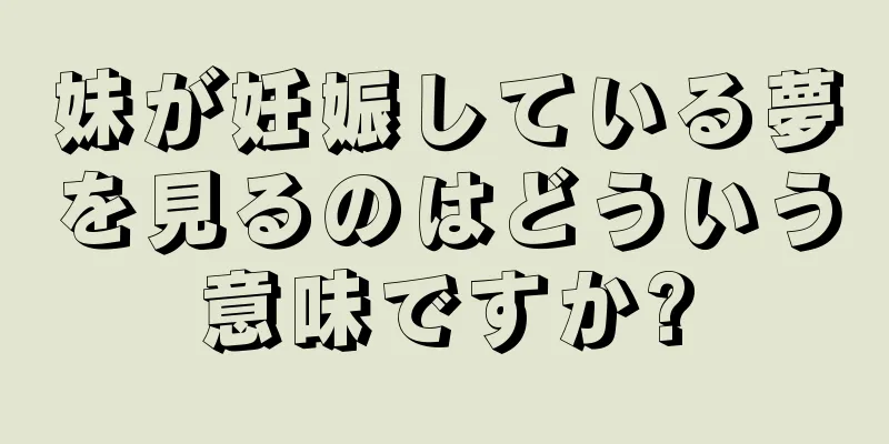 妹が妊娠している夢を見るのはどういう意味ですか?