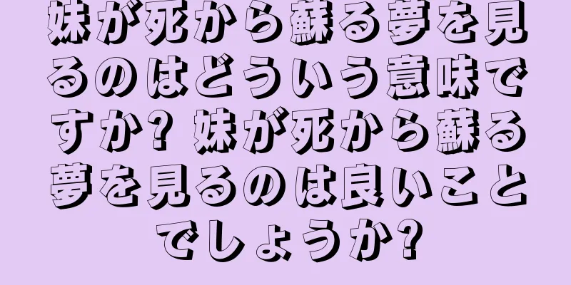 妹が死から蘇る夢を見るのはどういう意味ですか? 妹が死から蘇る夢を見るのは良いことでしょうか?