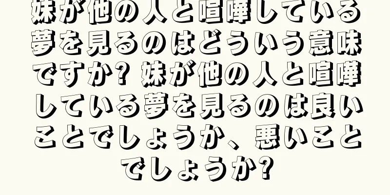 妹が他の人と喧嘩している夢を見るのはどういう意味ですか? 妹が他の人と喧嘩している夢を見るのは良いことでしょうか、悪いことでしょうか?