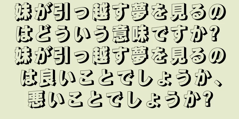 妹が引っ越す夢を見るのはどういう意味ですか? 妹が引っ越す夢を見るのは良いことでしょうか、悪いことでしょうか?