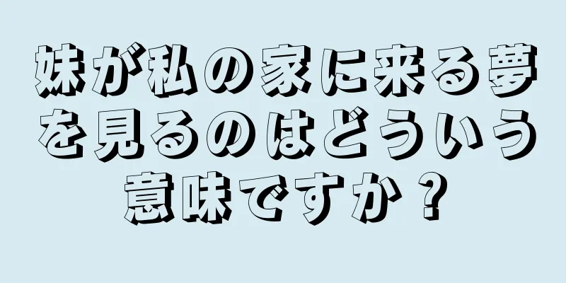 妹が私の家に来る夢を見るのはどういう意味ですか？