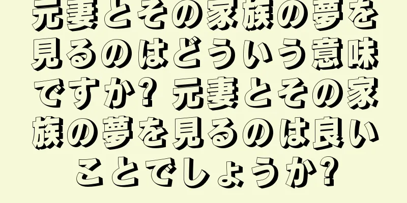 元妻とその家族の夢を見るのはどういう意味ですか? 元妻とその家族の夢を見るのは良いことでしょうか?