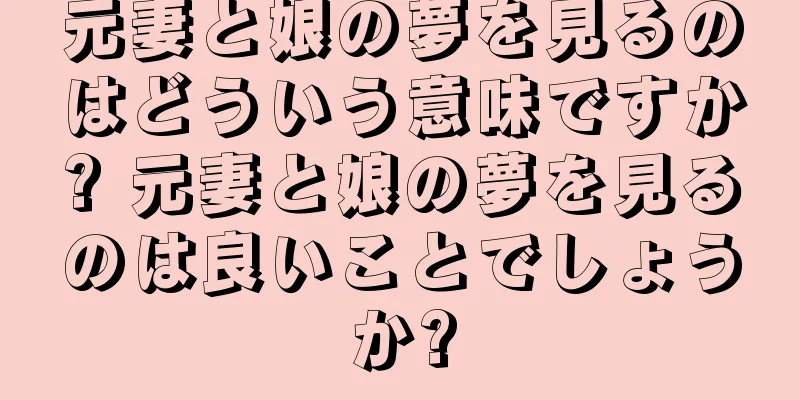 元妻と娘の夢を見るのはどういう意味ですか? 元妻と娘の夢を見るのは良いことでしょうか?