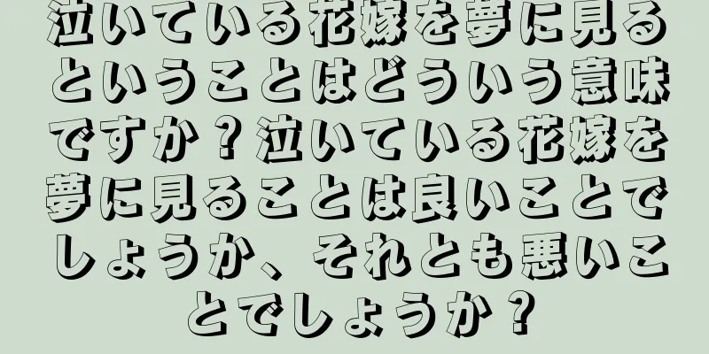 泣いている花嫁を夢に見るということはどういう意味ですか？泣いている花嫁を夢に見ることは良いことでしょうか、それとも悪いことでしょうか？