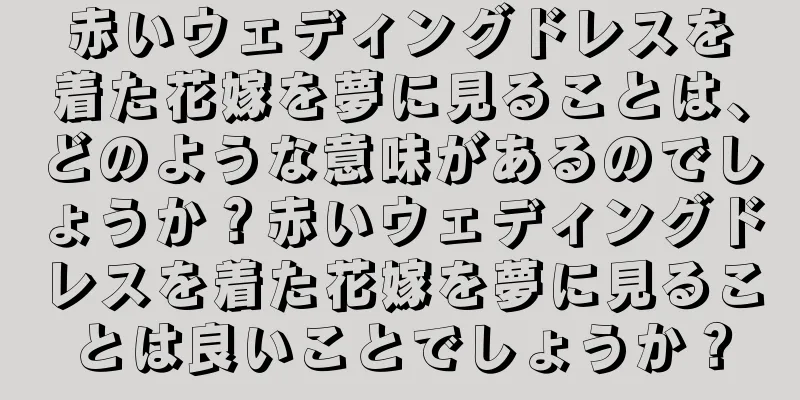 赤いウェディングドレスを着た花嫁を夢に見ることは、どのような意味があるのでしょうか？赤いウェディングドレスを着た花嫁を夢に見ることは良いことでしょうか？