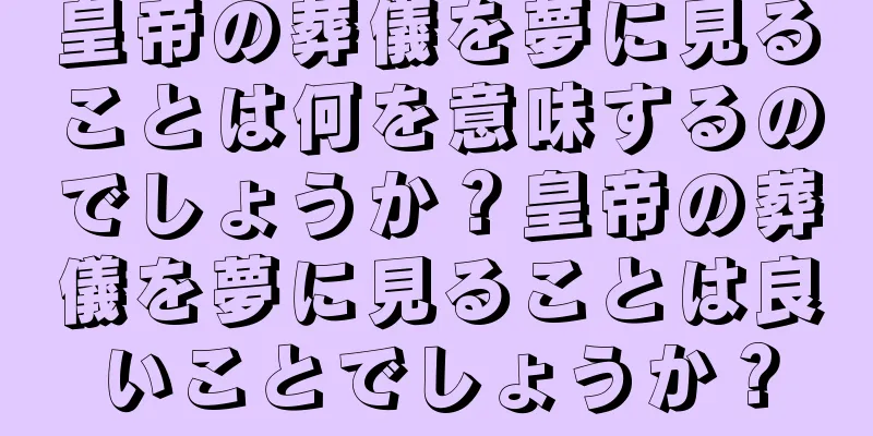 皇帝の葬儀を夢に見ることは何を意味するのでしょうか？皇帝の葬儀を夢に見ることは良いことでしょうか？