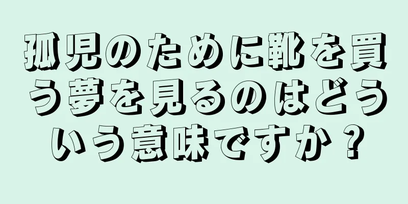 孤児のために靴を買う夢を見るのはどういう意味ですか？
