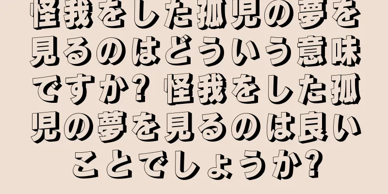 怪我をした孤児の夢を見るのはどういう意味ですか? 怪我をした孤児の夢を見るのは良いことでしょうか?
