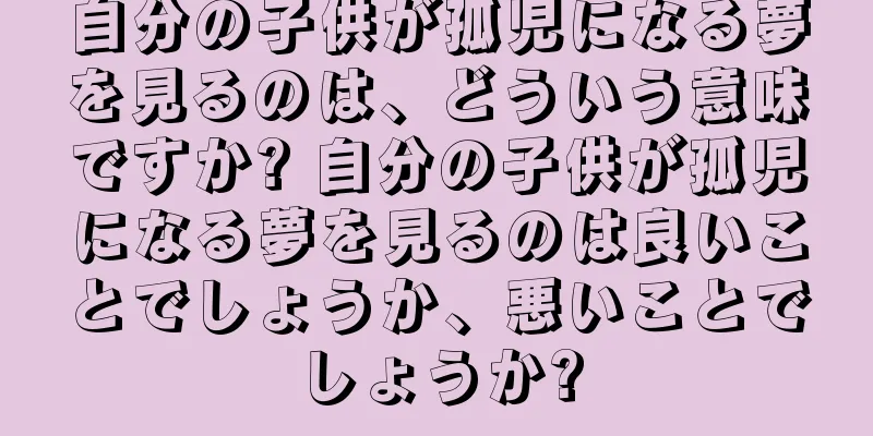 自分の子供が孤児になる夢を見るのは、どういう意味ですか? 自分の子供が孤児になる夢を見るのは良いことでしょうか、悪いことでしょうか?