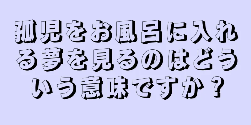 孤児をお風呂に入れる夢を見るのはどういう意味ですか？