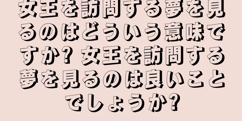 女王を訪問する夢を見るのはどういう意味ですか? 女王を訪問する夢を見るのは良いことでしょうか?