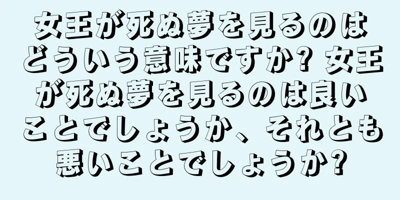 女王が死ぬ夢を見るのはどういう意味ですか? 女王が死ぬ夢を見るのは良いことでしょうか、それとも悪いことでしょうか?