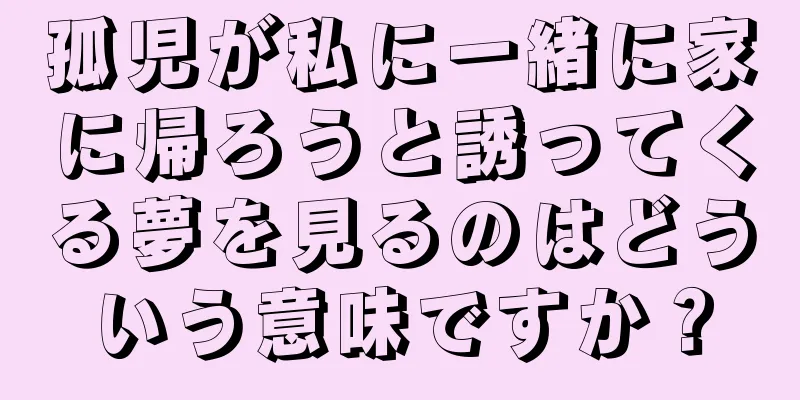 孤児が私に一緒に家に帰ろうと誘ってくる夢を見るのはどういう意味ですか？