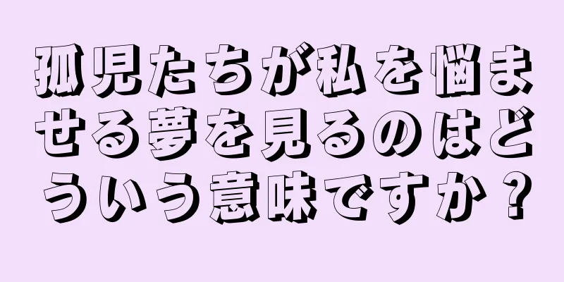 孤児たちが私を悩ませる夢を見るのはどういう意味ですか？