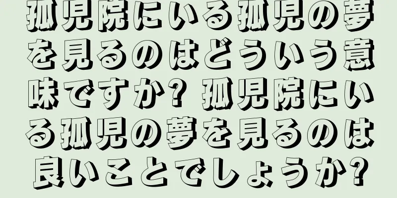 孤児院にいる孤児の夢を見るのはどういう意味ですか? 孤児院にいる孤児の夢を見るのは良いことでしょうか?