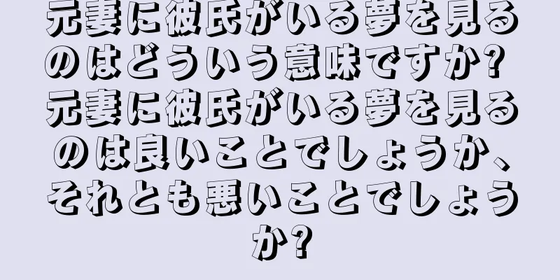 元妻に彼氏がいる夢を見るのはどういう意味ですか? 元妻に彼氏がいる夢を見るのは良いことでしょうか、それとも悪いことでしょうか?