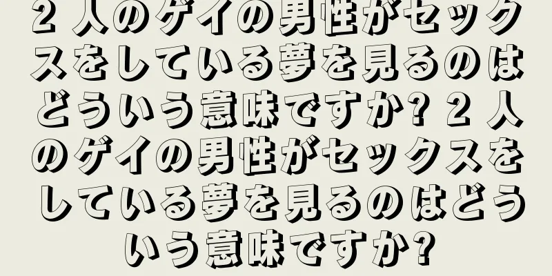 2 人のゲイの男性がセックスをしている夢を見るのはどういう意味ですか? 2 人のゲイの男性がセックスをしている夢を見るのはどういう意味ですか?