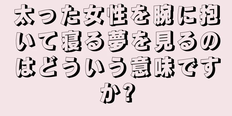 太った女性を腕に抱いて寝る夢を見るのはどういう意味ですか?