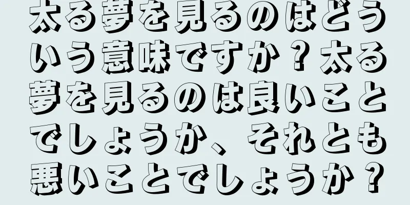 太る夢を見るのはどういう意味ですか？太る夢を見るのは良いことでしょうか、それとも悪いことでしょうか？