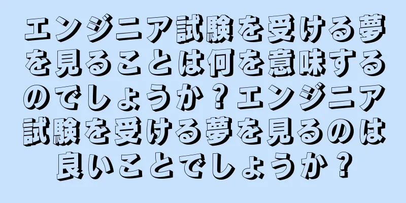 エンジニア試験を受ける夢を見ることは何を意味するのでしょうか？エンジニア試験を受ける夢を見るのは良いことでしょうか？