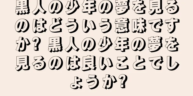 黒人の少年の夢を見るのはどういう意味ですか? 黒人の少年の夢を見るのは良いことでしょうか?