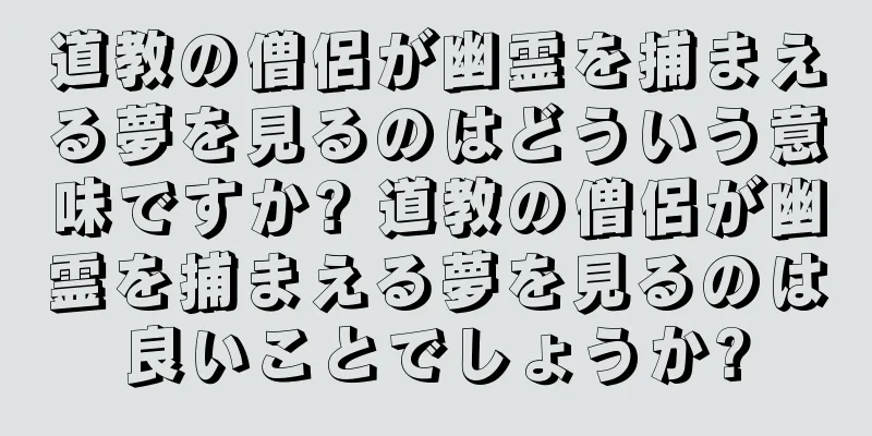 道教の僧侶が幽霊を捕まえる夢を見るのはどういう意味ですか? 道教の僧侶が幽霊を捕まえる夢を見るのは良いことでしょうか?