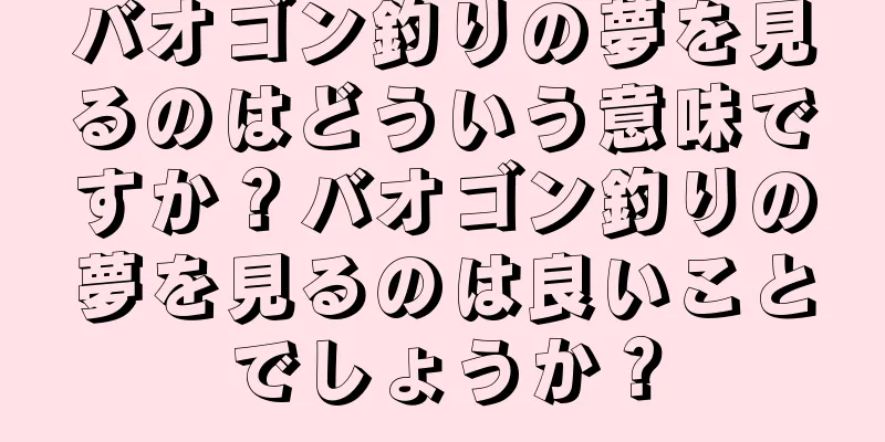 バオゴン釣りの夢を見るのはどういう意味ですか？バオゴン釣りの夢を見るのは良いことでしょうか？