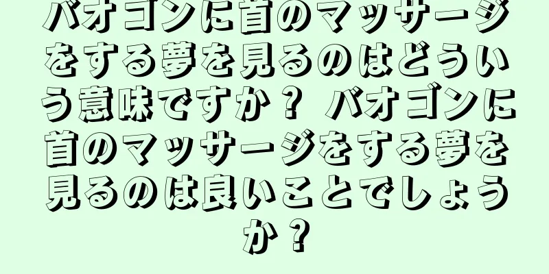 バオゴンに首のマッサージをする夢を見るのはどういう意味ですか？ バオゴンに首のマッサージをする夢を見るのは良いことでしょうか？