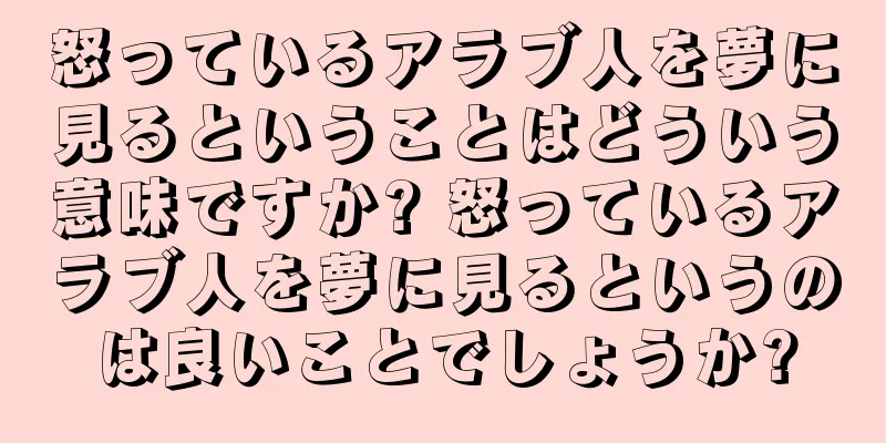 怒っているアラブ人を夢に見るということはどういう意味ですか? 怒っているアラブ人を夢に見るというのは良いことでしょうか?