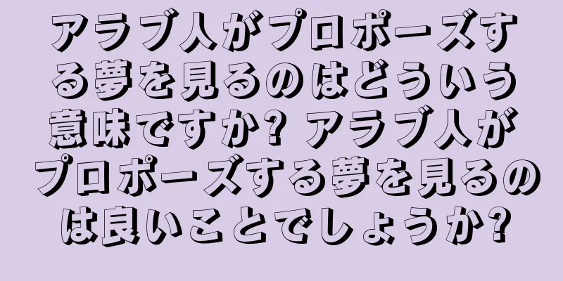 アラブ人がプロポーズする夢を見るのはどういう意味ですか? アラブ人がプロポーズする夢を見るのは良いことでしょうか?
