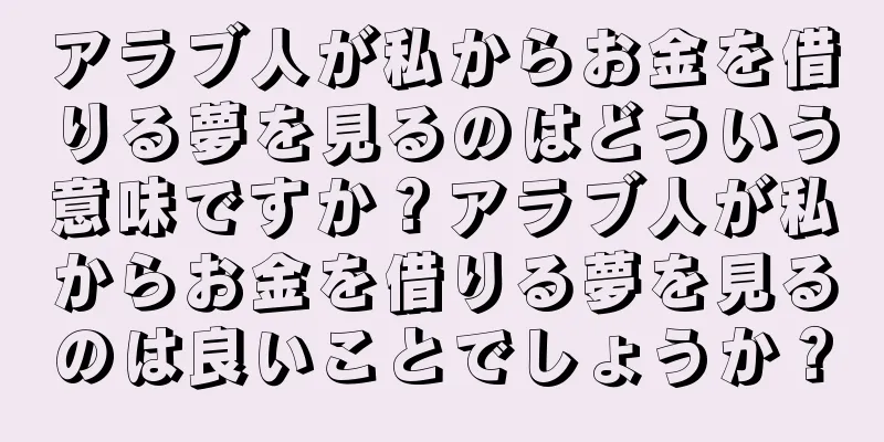 アラブ人が私からお金を借りる夢を見るのはどういう意味ですか？アラブ人が私からお金を借りる夢を見るのは良いことでしょうか？
