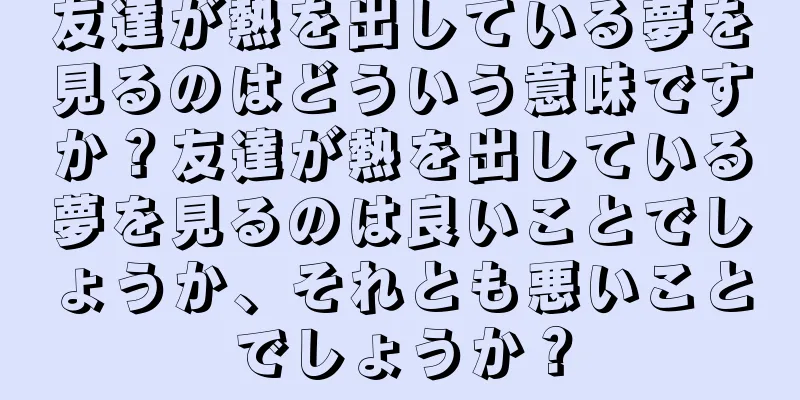 友達が熱を出している夢を見るのはどういう意味ですか？友達が熱を出している夢を見るのは良いことでしょうか、それとも悪いことでしょうか？