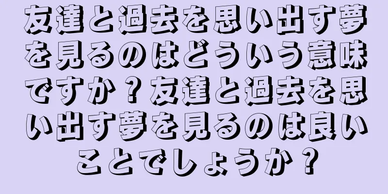 友達と過去を思い出す夢を見るのはどういう意味ですか？友達と過去を思い出す夢を見るのは良いことでしょうか？