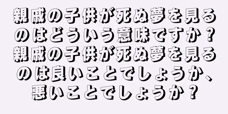 親戚の子供が死ぬ夢を見るのはどういう意味ですか？親戚の子供が死ぬ夢を見るのは良いことでしょうか、悪いことでしょうか？