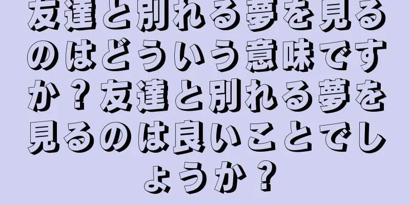 友達と別れる夢を見るのはどういう意味ですか？友達と別れる夢を見るのは良いことでしょうか？