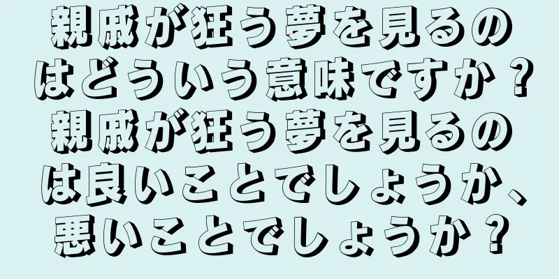 親戚が狂う夢を見るのはどういう意味ですか？親戚が狂う夢を見るのは良いことでしょうか、悪いことでしょうか？