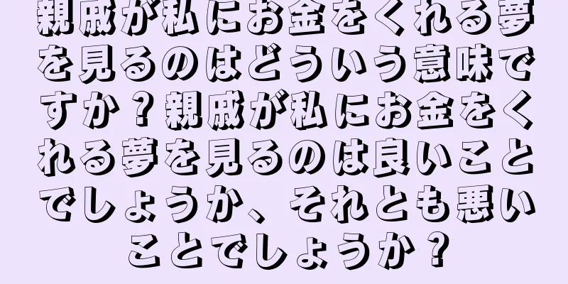 親戚が私にお金をくれる夢を見るのはどういう意味ですか？親戚が私にお金をくれる夢を見るのは良いことでしょうか、それとも悪いことでしょうか？