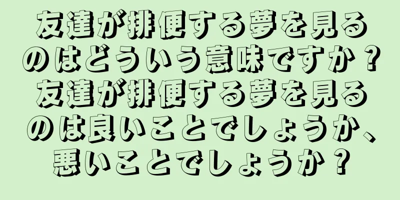 友達が排便する夢を見るのはどういう意味ですか？友達が排便する夢を見るのは良いことでしょうか、悪いことでしょうか？